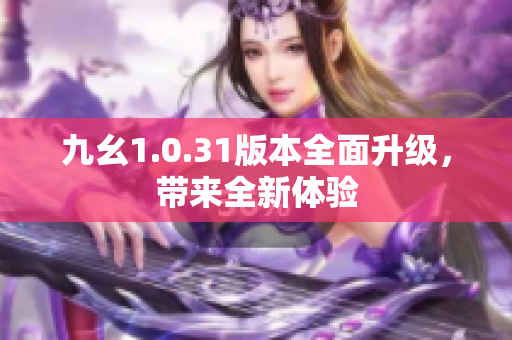 九幺1.0.31版本全面升级，带来全新体验