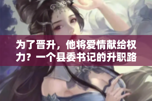 为了晋升，他将爱情献给权力？一个县委书记的升职路上的代价