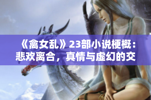 《禽女乱》23部小说梗概：悲欢离合，真情与虚幻的交织