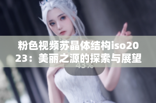 粉色视频苏晶体结构iso2023：美丽之源的探索与展望