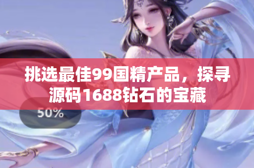 挑选最佳99国精产品，探寻源码1688钻石的宝藏