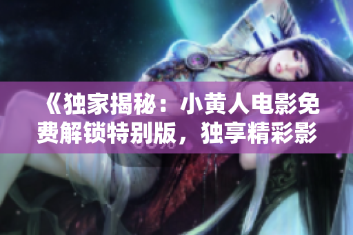 《独家揭秘：小黄人电影免费解锁特别版，独享精彩影片！》