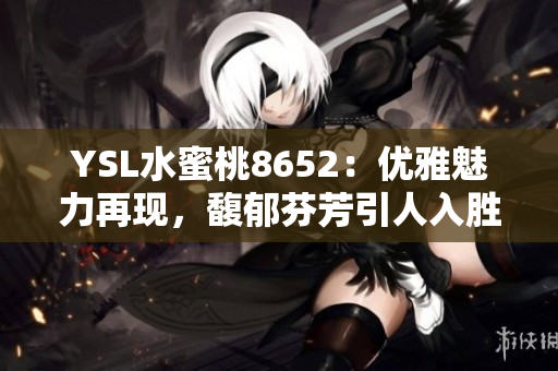 YSL水蜜桃8652：优雅魅力再现，馥郁芬芳引人入胜