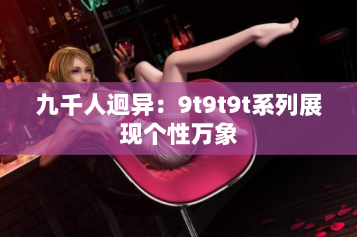 九千人迥异：9t9t9t系列展现个性万象