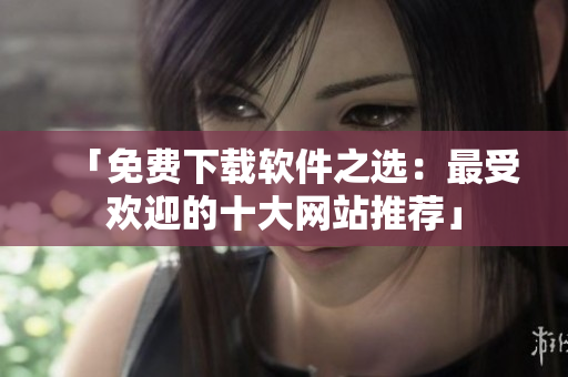 「免费下载软件之选：最受欢迎的十大网站推荐」