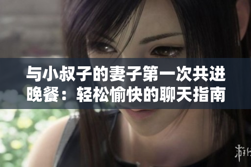 与小叔子的妻子第一次共进晚餐：轻松愉快的聊天指南