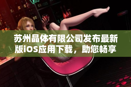 苏州晶体有限公司发布最新版iOS应用下载，助您畅享智能科技。