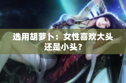 选用胡萝卜：女性喜欢大头还是小头？