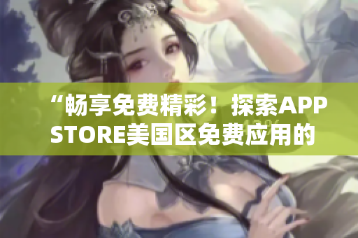 “畅享免费精彩！探索APP STORE美国区免费应用的世界”