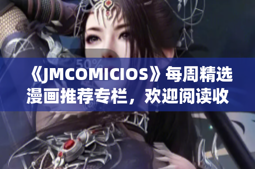 《JMCOMICIOS》每周精选漫画推荐专栏，欢迎阅读收藏!