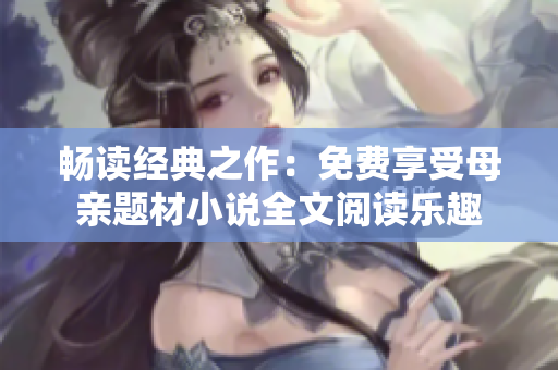 畅读经典之作：免费享受母亲题材小说全文阅读乐趣