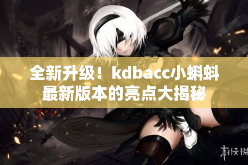 全新升级！kdbacc小蝌蚪最新版本的亮点大揭秘