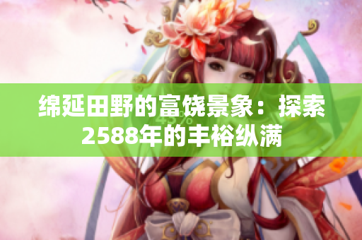 绵延田野的富饶景象：探索2588年的丰裕纵满