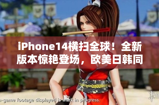 iPhone14横扫全球！全新版本惊艳登场，欧美日韩同步震撼发布