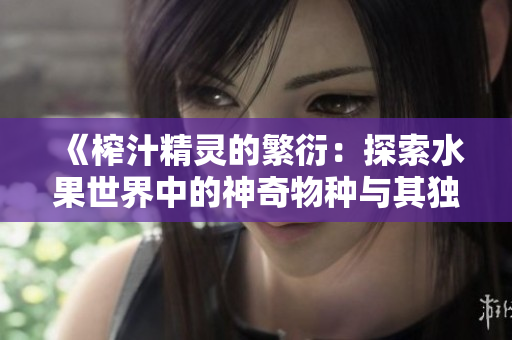 《榨汁精灵的繁衍：探索水果世界中的神奇物种与其独特生活方式》