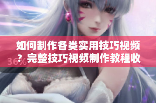 如何制作各类实用技巧视频？完整技巧视频制作教程收录，从入门到精通一网打尽
