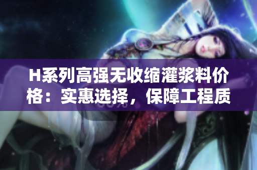 H系列高强无收缩灌浆料价格：实惠选择，保障工程质量