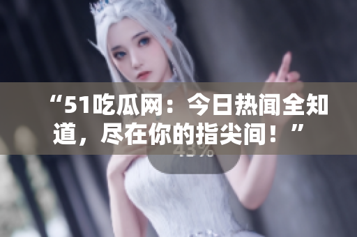 “51吃瓜网：今日热闻全知道，尽在你的指尖间！”