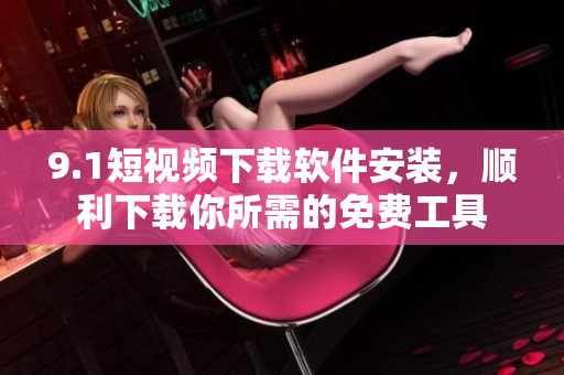 9.1短视频下载软件安装，顺利下载你所需的免费工具
