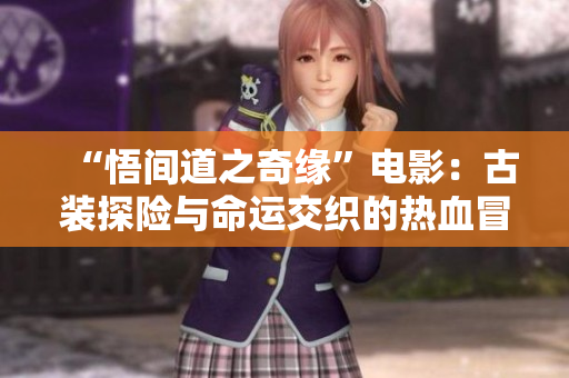 “悟间道之奇缘”电影：古装探险与命运交织的热血冒险故事