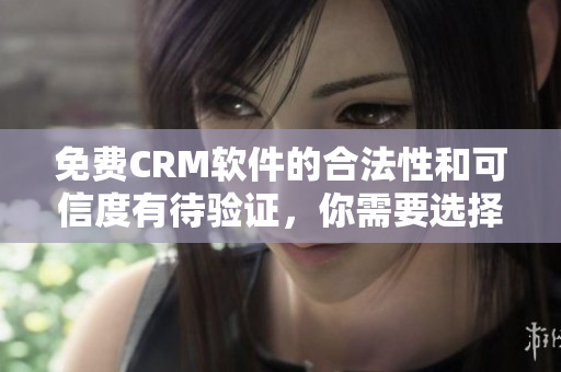 免费CRM软件的合法性和可信度有待验证，你需要选择知名的CRM软件厂商。
