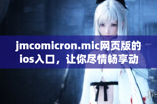 jmcomicron.mic网页版的ios入口，让你尽情畅享动漫世界