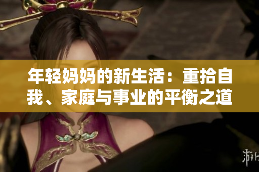 年轻妈妈的新生活：重拾自我、家庭与事业的平衡之道