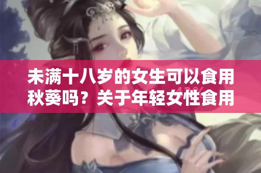 未满十八岁的女生可以食用秋葵吗？关于年轻女性食用秋葵的安全性和营养价值