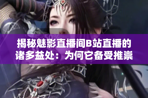 揭秘魅影直播间B站直播的诸多益处：为何它备受推崇？