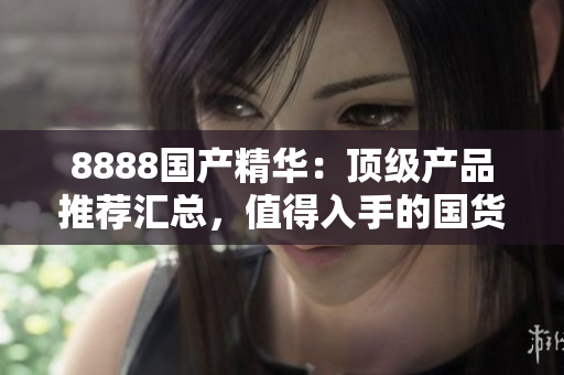 8888国产精华：顶级产品推荐汇总，值得入手的国货精品推荐
