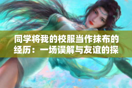 同学将我的校服当作抹布的经历：一场误解与友谊的探索