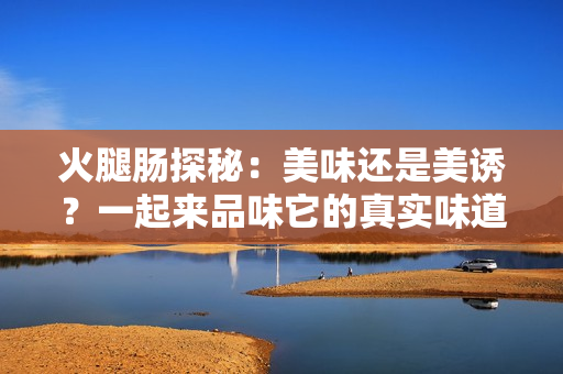 火腿肠探秘：美味还是美诱？一起来品味它的真实味道