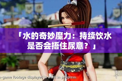「水的奇妙魔力：持续饮水是否会捂住尿意？」