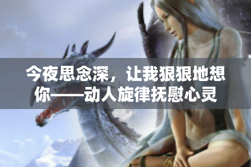 今夜思念深，让我狠狠地想你——动人旋律抚慰心灵