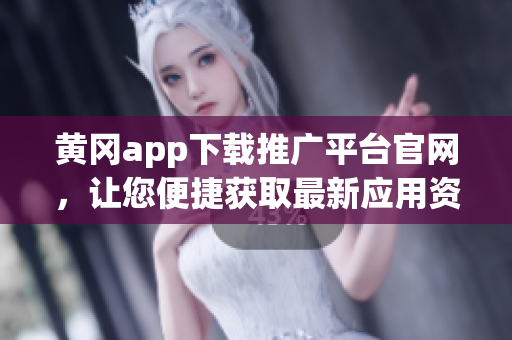 黄冈app下载推广平台官网，让您便捷获取最新应用资源