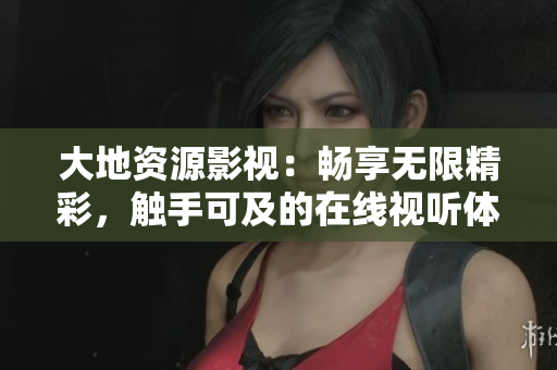 大地资源影视：畅享无限精彩，触手可及的在线视听体验