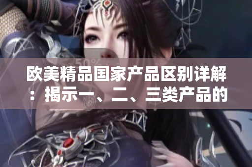 欧美精品国家产品区别详解：揭示一、二、三类产品的独特特点