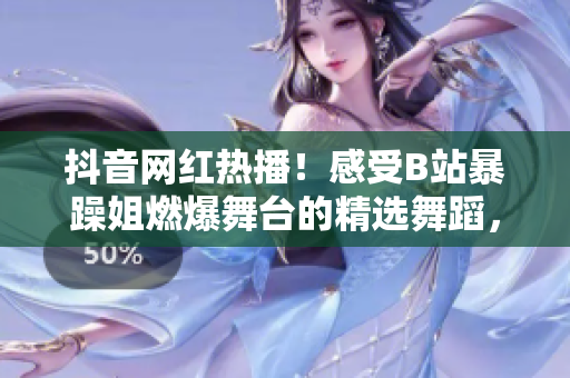 抖音网红热播！感受B站暴躁姐燃爆舞台的精选舞蹈，震撼你的视听体验！