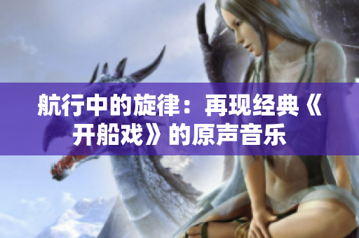 航行中的旋律：再现经典《开船戏》的原声音乐