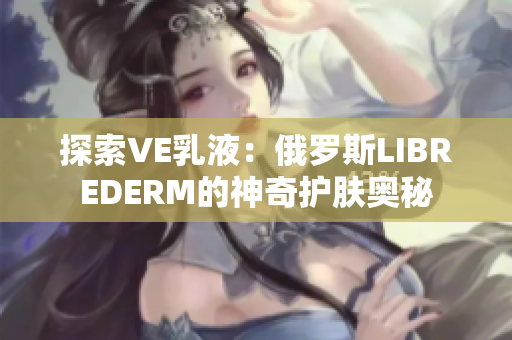 探索VE乳液：俄罗斯LIBREDERM的神奇护肤奥秘