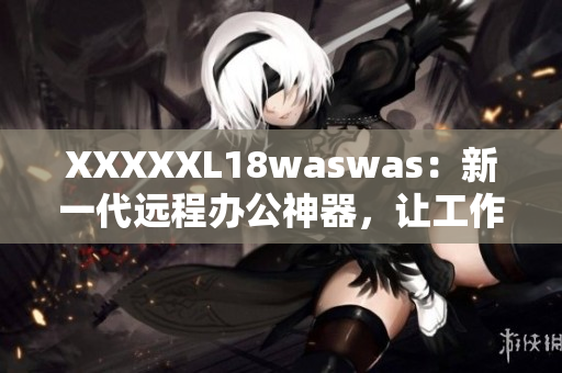 XXXXXL18waswas：新一代远程办公神器，让工作更高效