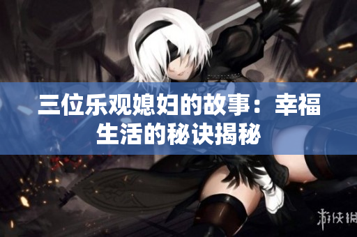 三位乐观媳妇的故事：幸福生活的秘诀揭秘