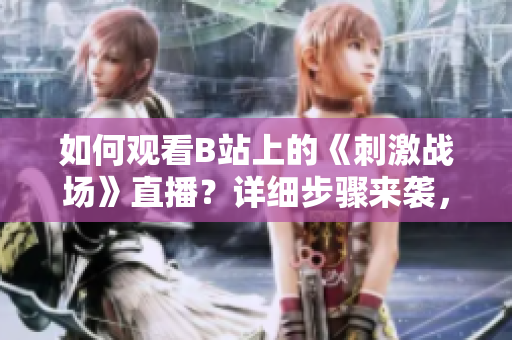 如何观看B站上的《刺激战场》直播？详细步骤来袭，助你畅享游戏乐趣