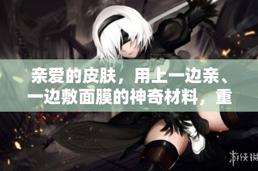 亲爱的皮肤，用上一边亲、一边敷面膜的神奇材料，重塑焕彩肌肤