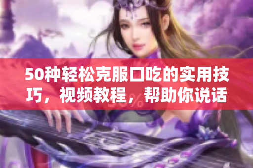 50种轻松克服口吃的实用技巧，视频教程，帮助你说话更流畅
