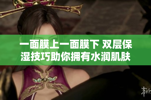 一面膜上一面膜下 双层保湿技巧助你拥有水润肌肤