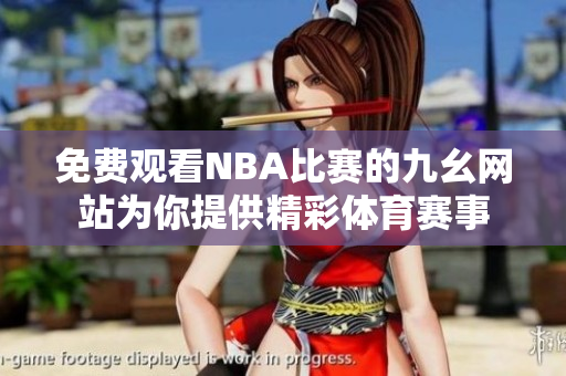 免费观看NBA比赛的九幺网站为你提供精彩体育赛事
