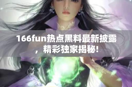 166fun热点黑料最新披露，精彩独家揭秘!