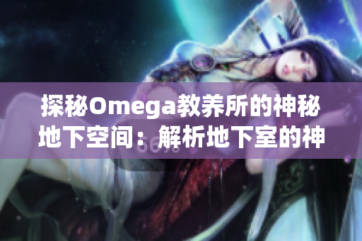 探秘Omega教养所的神秘地下空间：解析地下室的神秘之处