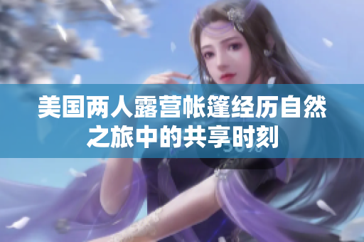 美国两人露营帐篷经历自然之旅中的共享时刻